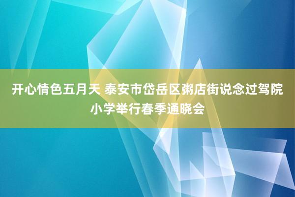 开心情色五月天 泰安市岱岳区粥店街说念过驾院小学举行春季通晓会