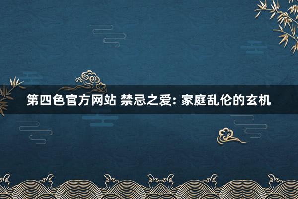 第四色官方网站 禁忌之爱: 家庭乱伦的玄机
