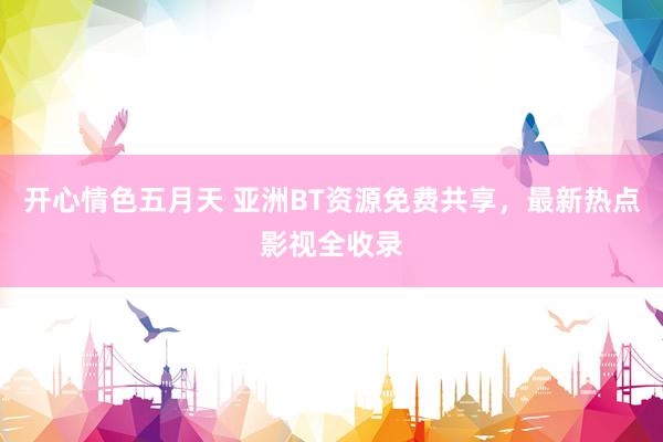 开心情色五月天 亚洲BT资源免费共享，最新热点影视全收录