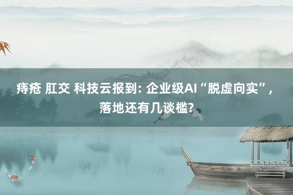 痔疮 肛交 科技云报到: 企业级AI“脱虚向实”， 落地还有几谈槛?
