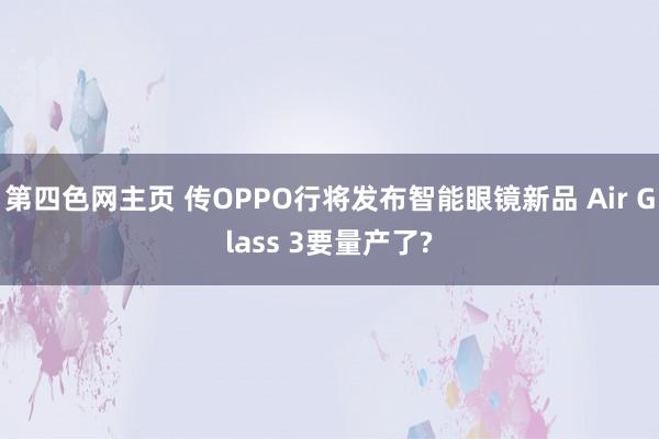 第四色网主页 传OPPO行将发布智能眼镜新品 Air Glass 3要量产了?