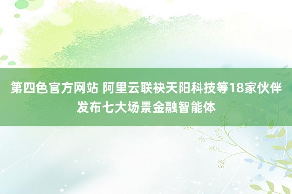 第四色官方网站 阿里云联袂天阳科技等18家伙伴发布七大场景金融智能体