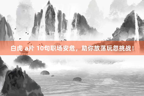 白虎 a片 10句职场安危，助你放荡玩忽挑战！