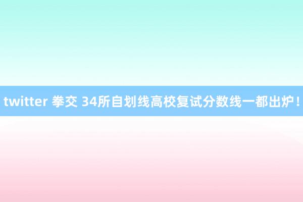 twitter 拳交 34所自划线高校复试分数线一都出炉！