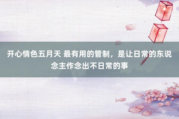 开心情色五月天 最有用的管制，是让日常的东说念主作念出不日常的事