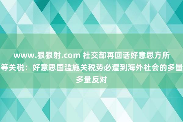 www.狠狠射.com 社交部再回话好意思方所谓平等关税：好意思国滥施关税势必遭到海外社会的多量反对