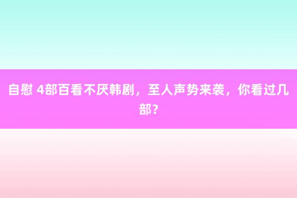 自慰 4部百看不厌韩剧，至人声势来袭，你看过几部？