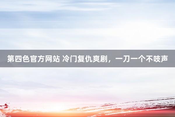 第四色官方网站 冷门复仇爽剧，一刀一个不吱声
