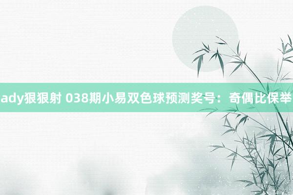 ady狠狠射 038期小易双色球预测奖号：奇偶比保举