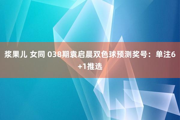 浆果儿 女同 038期袁启晨双色球预测奖号：单注6+1推选