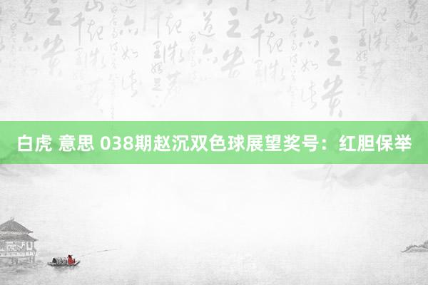 白虎 意思 038期赵沉双色球展望奖号：红胆保举