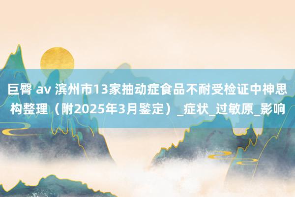 巨臀 av 滨州市13家抽动症食品不耐受检证中神思构整理（附2025年3月鍳定）_症状_过敏原_影响
