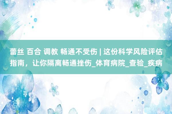 蕾丝 百合 调教 畅通不受伤 | 这份科学风险评估指南，让你隔离畅通挫伤_体育病院_查验_疾病
