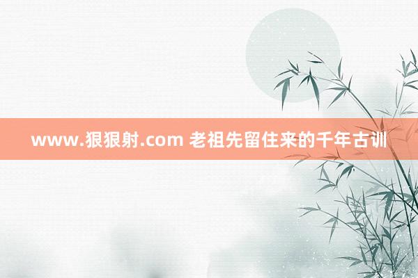 www.狠狠射.com 老祖先留住来的千年古训
