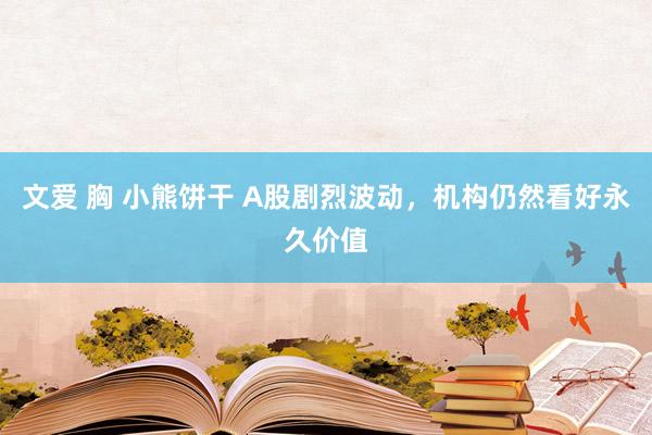 文爱 胸 小熊饼干 A股剧烈波动,机构仍然看好永久价值