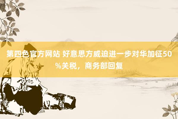 第四色官方网站 好意思方威迫进一步对华加征50%关税，商务部回复