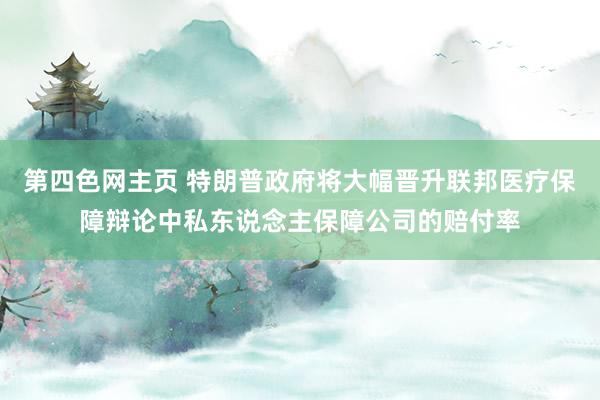 第四色网主页 特朗普政府将大幅晋升联邦医疗保障辩论中私东说念主保障公司的赔付率