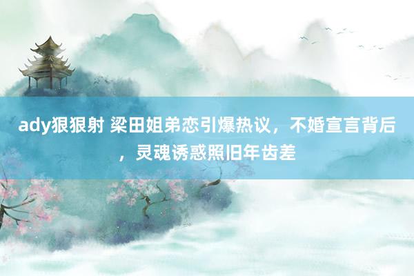 ady狠狠射 梁田姐弟恋引爆热议，不婚宣言背后，灵魂诱惑照旧年齿差
