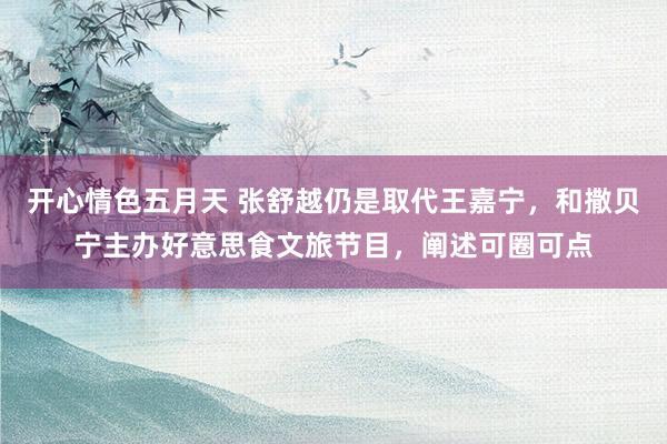 开心情色五月天 张舒越仍是取代王嘉宁，和撒贝宁主办好意思食文旅节目，阐述可圈可点