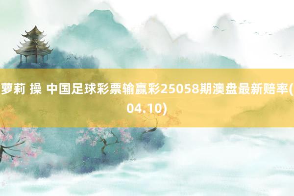 萝莉 操 中国足球彩票输赢彩25058期澳盘最新赔率(04.10)