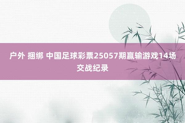 户外 捆绑 中国足球彩票25057期赢输游戏14场交战纪录