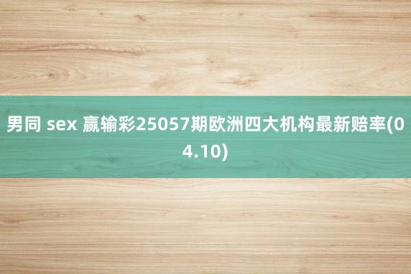 男同 sex 赢输彩25057期欧洲四大机构最新赔率(04.10)