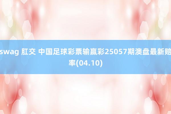 swag 肛交 中国足球彩票输赢彩25057期澳盘最新赔率(04.10)