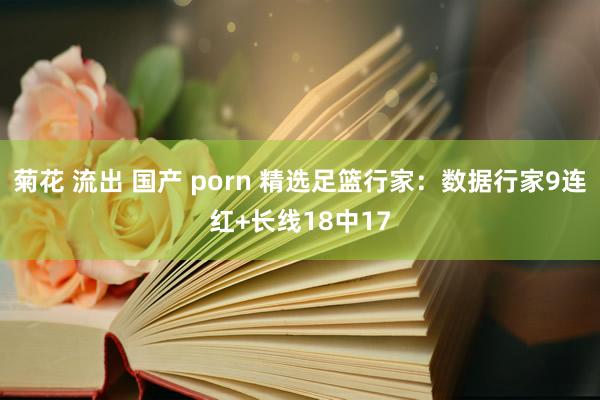 菊花 流出 国产 porn 精选足篮行家：数据行家9连红+长线18中17