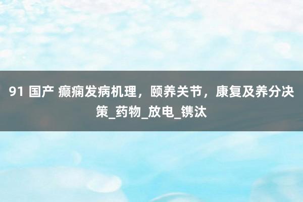 91 国产 癫痫发病机理，颐养关节，康复及养分决策_药物_放电_镌汰