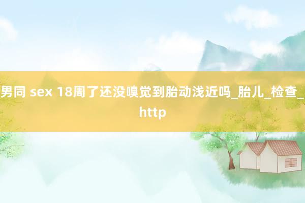 男同 sex 18周了还没嗅觉到胎动浅近吗_胎儿_检查_http