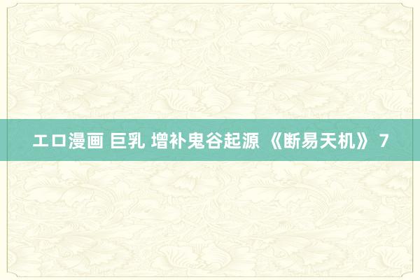 エロ漫画 巨乳 增补鬼谷起源 《断易天机》 7