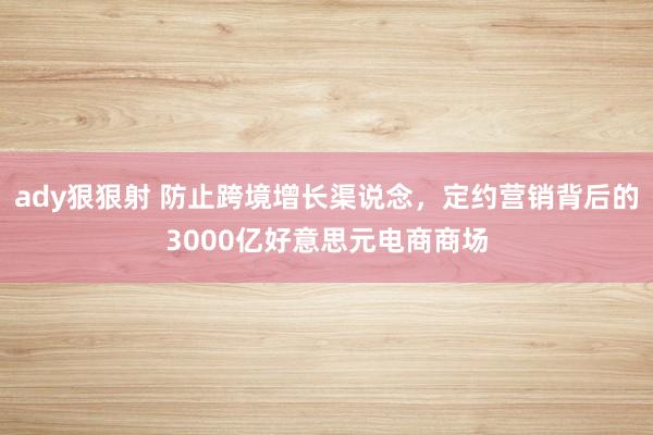 ady狠狠射 防止跨境增长渠说念，定约营销背后的3000亿好意思元电商商场