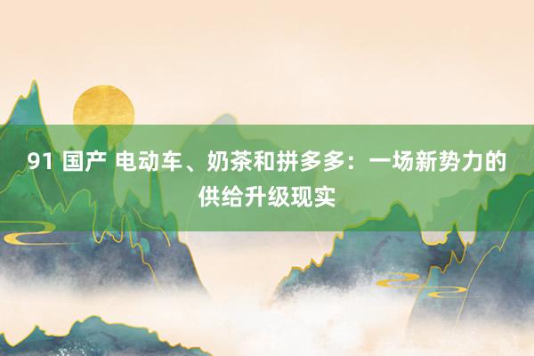 91 国产 电动车、奶茶和拼多多：一场新势力的供给升级现实
