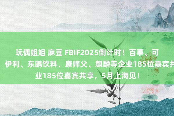 玩偶姐姐 麻豆 FBIF2025倒计时！百事、可口可乐、麦当劳、伊利、东鹏饮料、康师父、麒麟等企业185位嘉宾共享，5月上海见！