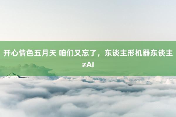 开心情色五月天 咱们又忘了，东谈主形机器东谈主≠AI