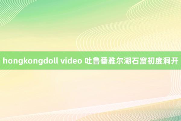 hongkongdoll video 吐鲁番雅尔湖石窟初度洞开