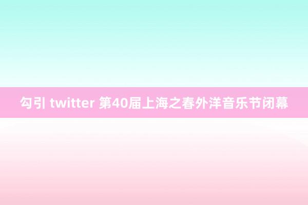 勾引 twitter 第40届上海之春外洋音乐节闭幕