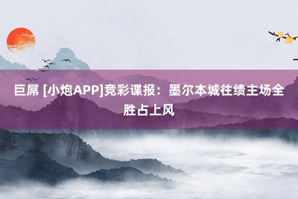 巨屌 [小炮APP]竞彩谍报：墨尔本城往绩主场全胜占上风