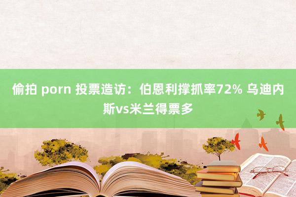 偷拍 porn 投票造访：伯恩利撑抓率72% 乌迪内斯vs米兰得票多