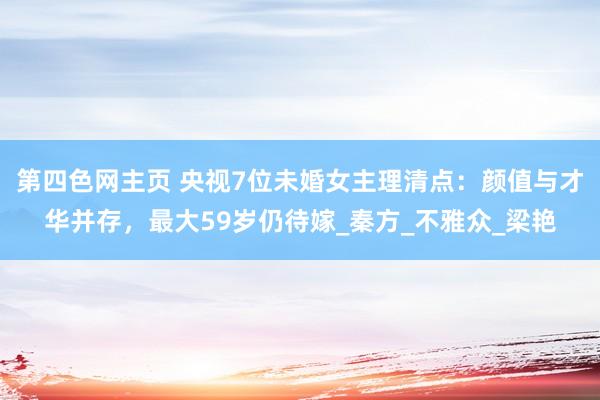 第四色网主页 央视7位未婚女主理清点：颜值与才华并存，最大59岁仍待嫁_秦方_不雅众_梁艳