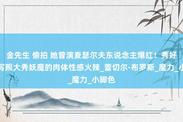 金先生 偷拍 她曾演麦瑟尔夫东说念主爆红！秀好意思写照大秀妖魔的肉体性感火辣_蕾切尔·布罗斯_魔力_小脚色