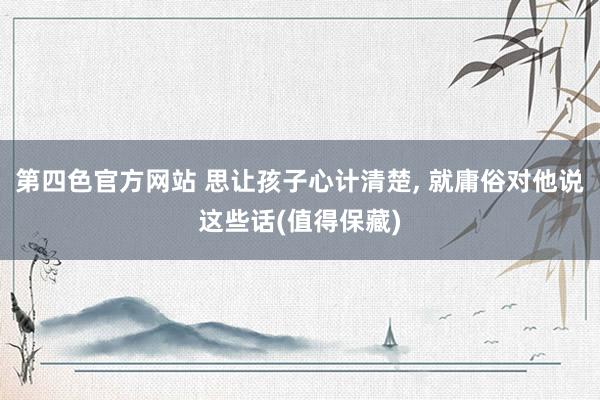 第四色官方网站 思让孩子心计清楚， 就庸俗对他说这些话(值得保藏)