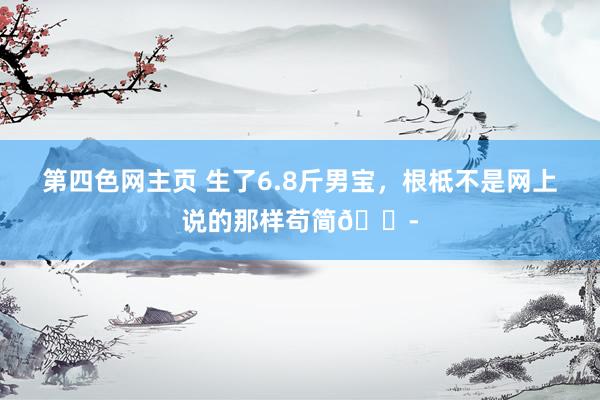 第四色网主页 生了6.8斤男宝，根柢不是网上说的那样苟简😭