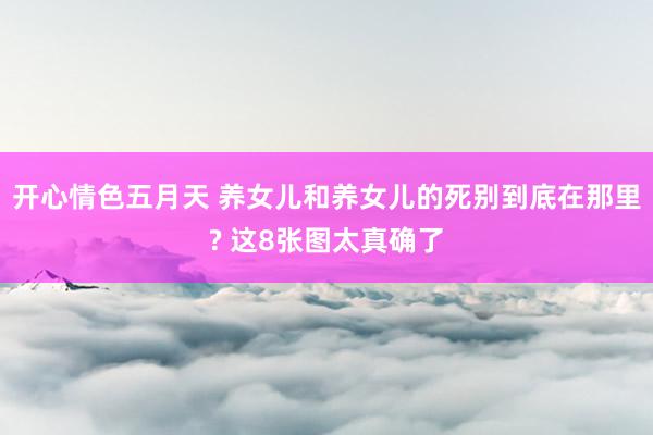 开心情色五月天 养女儿和养女儿的死别到底在那里? 这8张图太真确了