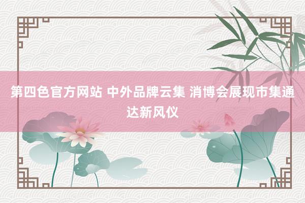 第四色官方网站 中外品牌云集 消博会展现市集通达新风仪