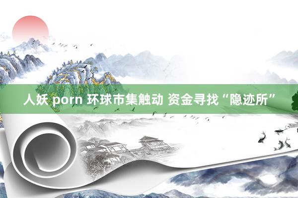 人妖 porn 环球市集触动 资金寻找“隐迹所”