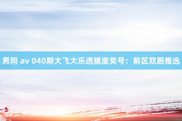 男同 av 040期大飞大乐透臆度奖号：前区双胆推选