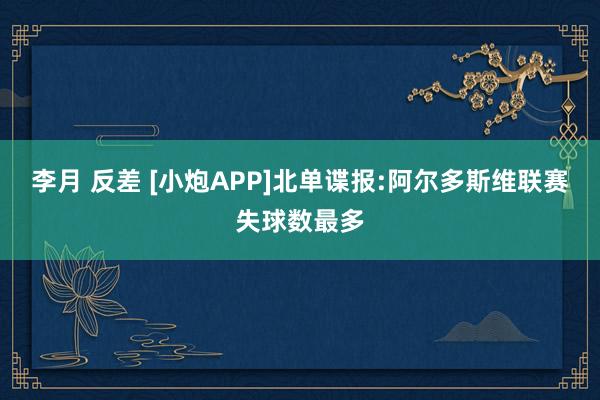 李月 反差 [小炮APP]北单谍报:阿尔多斯维联赛失球数最多