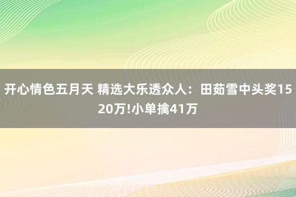 开心情色五月天 精选大乐透众人：田茹雪中头奖1520万!小单擒41万