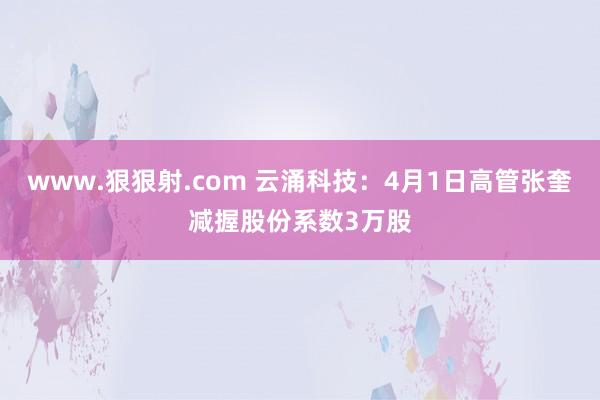 www.狠狠射.com 云涌科技：4月1日高管张奎减握股份系数3万股